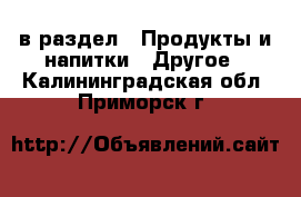  в раздел : Продукты и напитки » Другое . Калининградская обл.,Приморск г.